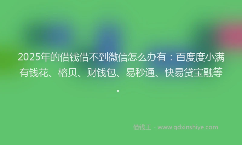 2025年的借钱借不到微信怎么办有：百度度小满有钱花、榕贝、财钱包、易秒通、快易贷宝融等。