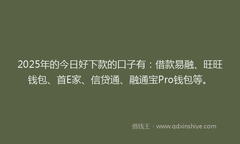 2025年的今日好下款的口子有：借款易融、旺旺钱包、首E家、信贷通、融通宝Pro钱包等。