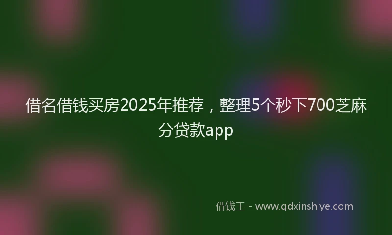 借名借钱买房2025年推荐，整理5个秒下700芝麻分贷款app