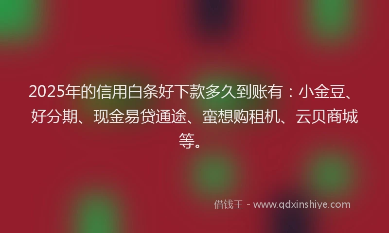 2025年的信用白条好下款多久到账有：小金豆、好分期、现金易贷通途、蛮想购租机、云贝商城等。