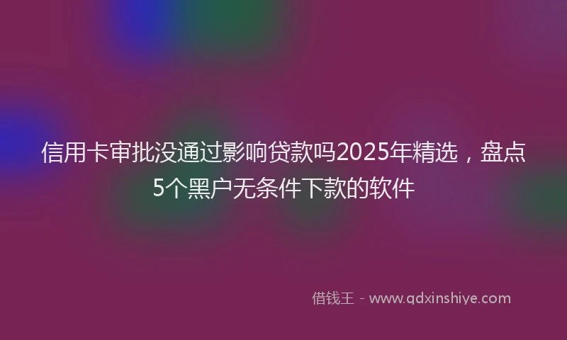 信用卡审批没通过影响贷款吗2025年精选，盘点5个黑户无条件下款的软件
