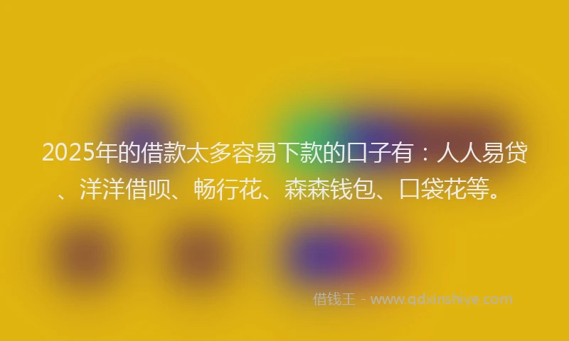 2025年的借款太多容易下款的口子有：人人易贷、洋洋借呗、畅行花、森森钱包、口袋花等。