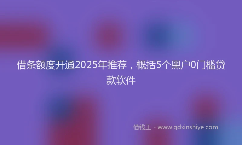 借条额度开通2025年推荐，概括5个黑户0门槛贷款软件