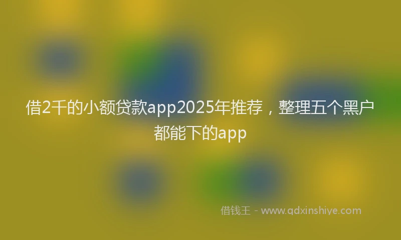 借2千的小额贷款app2025年推荐，整理五个黑户都能下的app
