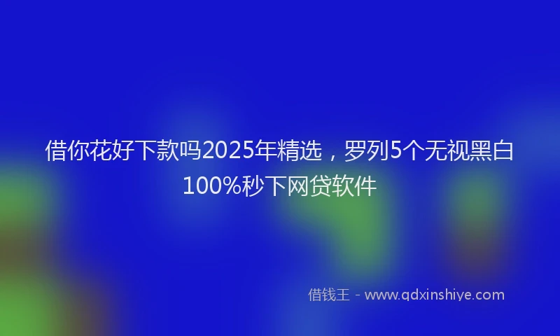 借你花好下款吗2025年精选，罗列5个无视黑白100%秒下网贷软件