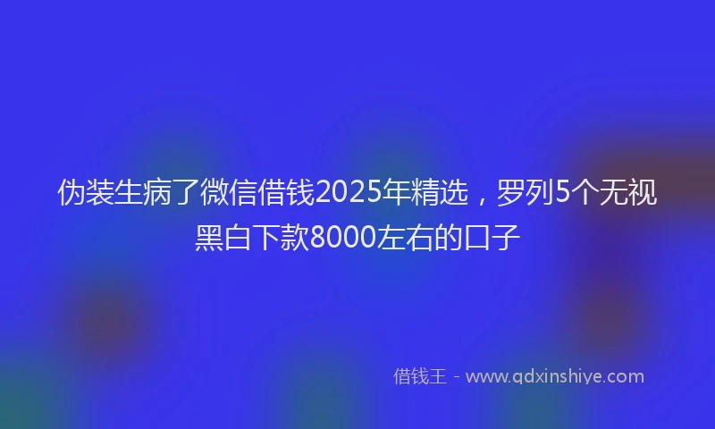 伪装生病了微信借钱2025年精选，罗列5个无视黑白下款8000左右的口子