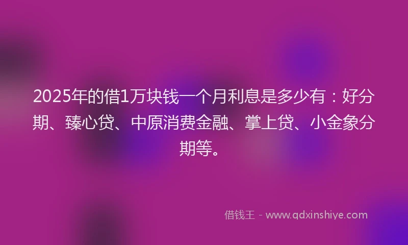 2025年的借1万块钱一个月利息是多少有：好分期、臻心贷、中原消费金融、掌上贷、小金象分期等。