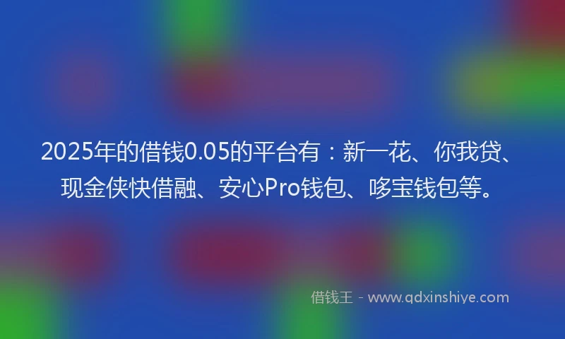 2025年的借钱0.05的平台有：新一花、你我贷、现金侠快借融、安心Pro钱包、哆宝钱包等。