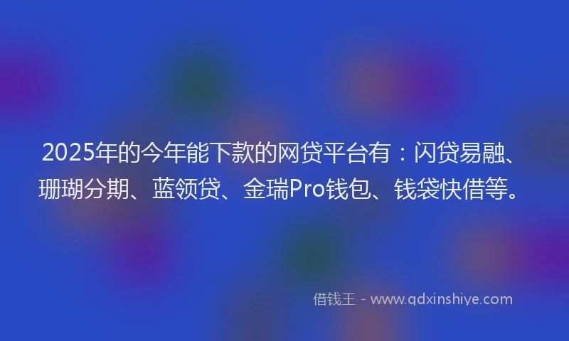 2025年的今年能下款的网贷平台有：闪贷易融、珊瑚分期、蓝领贷、金瑞Pro钱包、钱袋快借等。