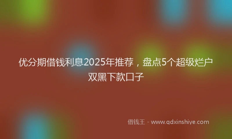 优分期借钱利息2025年推荐，盘点5个超级烂户双黑下款口子