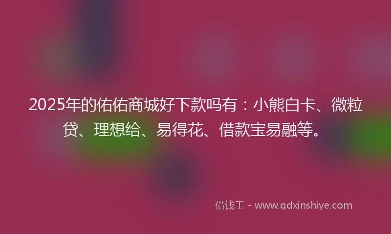 2025年的佑佑商城好下款吗有：小熊白卡、微粒贷、理想给、易得花、借款宝易融等。