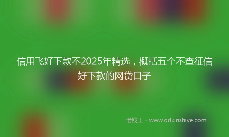 信用飞好下款不2025年精选，概括五个不查征信好下款的网贷口子