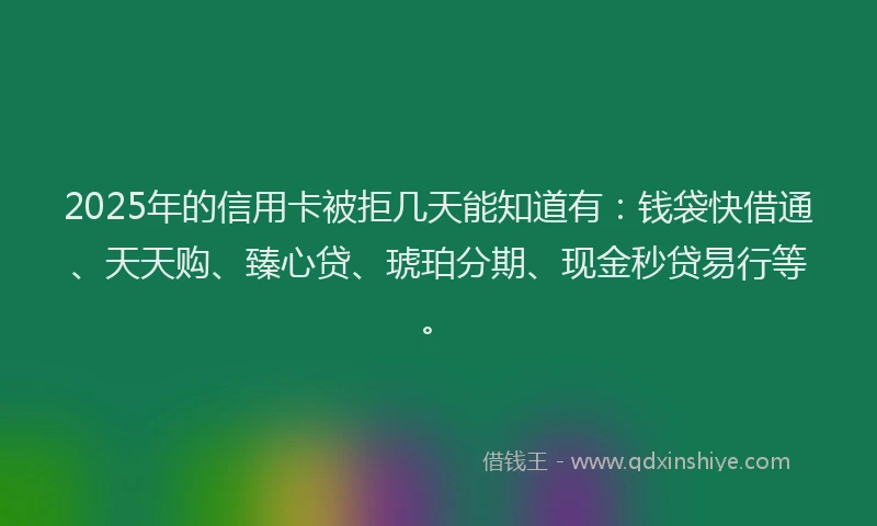 2025年的信用卡被拒几天能知道有：钱袋快借通、天天购、臻心贷、琥珀分期、现金秒贷易行等。