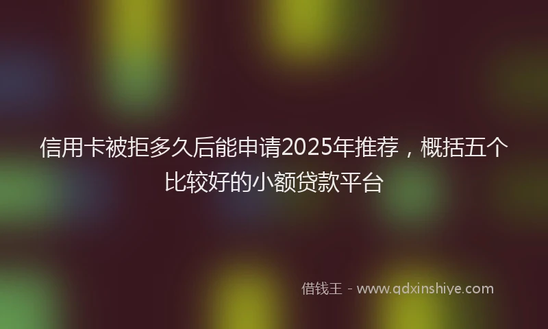 信用卡被拒多久后能申请2025年推荐，概括五个比较好的小额贷款平台
