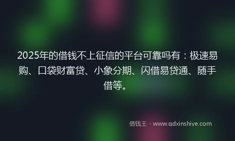 2025年的借钱不上征信的平台可靠吗有：极速易购、口袋财富贷、小象分期、闪借易贷通、随手借等。