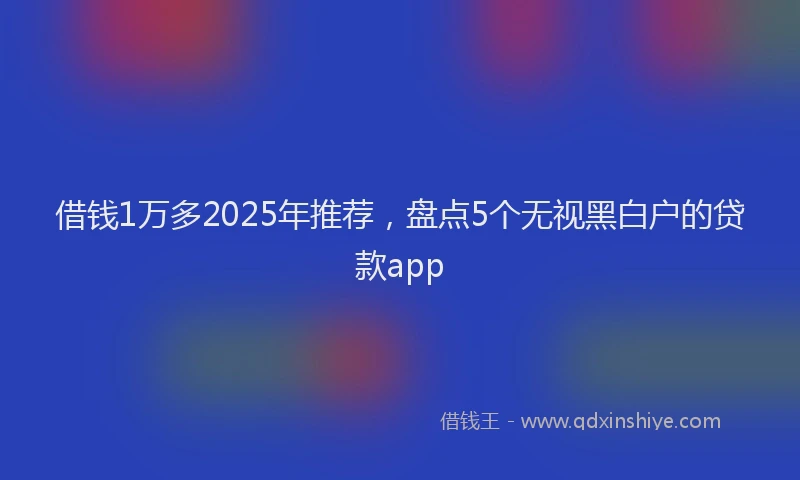 借钱1万多2025年推荐，盘点5个无视黑白户的贷款app