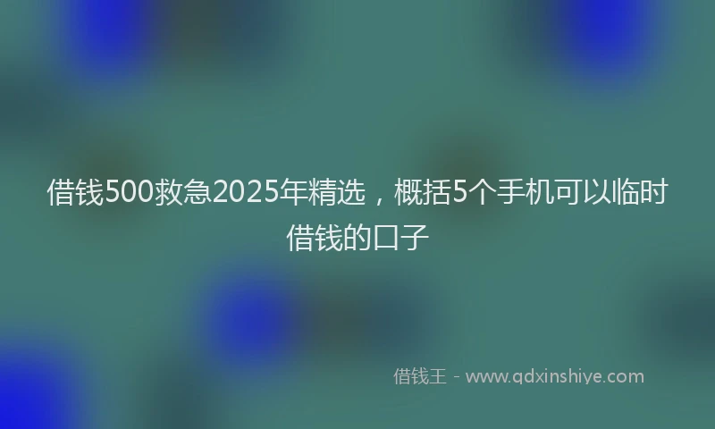 借钱500救急2025年精选，概括5个手机可以临时借钱的口子