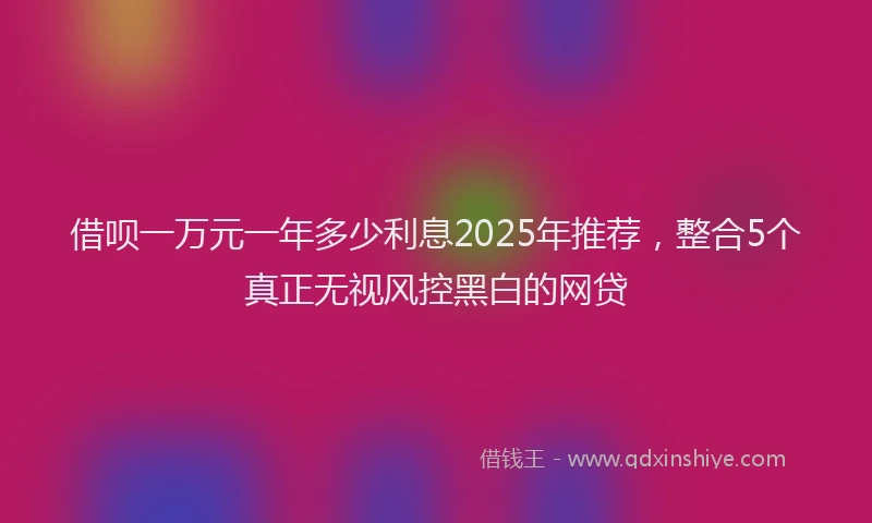借呗一万元一年多少利息2025年推荐，整合5个真正无视风控黑白的网贷