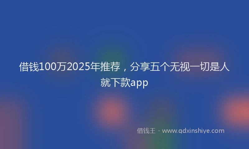 借钱100万2025年推荐，分享五个无视一切是人就下款app