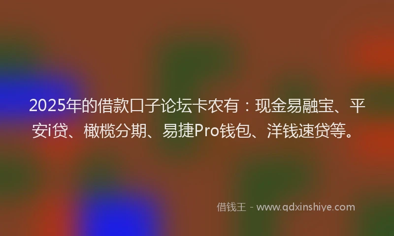 2025年的借款口子论坛卡农有：现金易融宝、平安i贷、橄榄分期、易捷Pro钱包、洋钱速贷等。