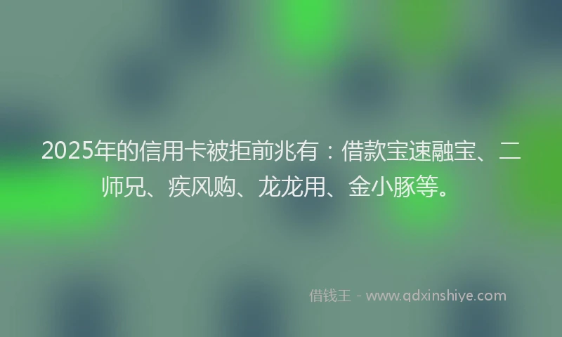 2025年的信用卡被拒前兆有：借款宝速融宝、二师兄、疾风购、龙龙用、金小豚等。