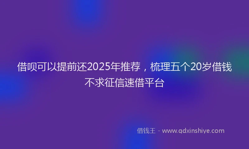 借呗可以提前还2025年推荐，梳理五个20岁借钱不求征信速借平台