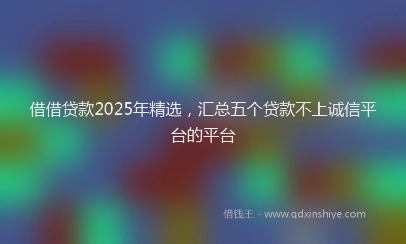 借借贷款2025年精选，汇总五个贷款不上诚信平台的平台