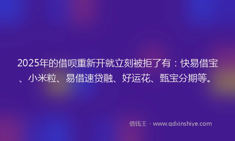 2025年的借呗重新开就立刻被拒了有：快易借宝、小米粒、易借速贷融、好运花、甄宝分期等。