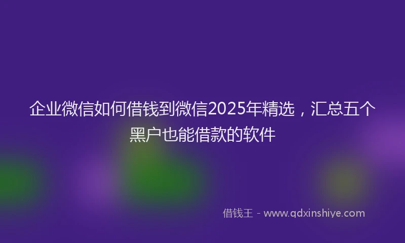 企业微信如何借钱到微信2025年精选，汇总五个黑户也能借款的软件