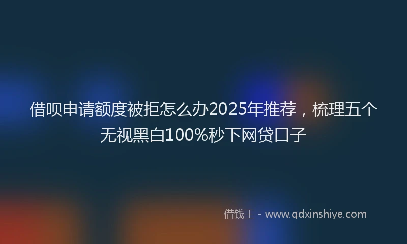 借呗申请额度被拒怎么办2025年推荐，梳理五个无视黑白100%秒下网贷口子