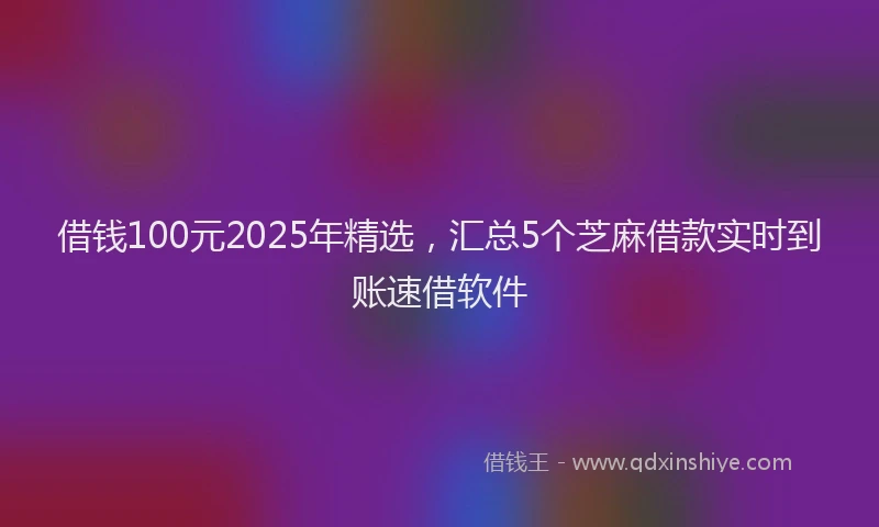 借钱100元2025年精选，汇总5个芝麻借款实时到账速借软件