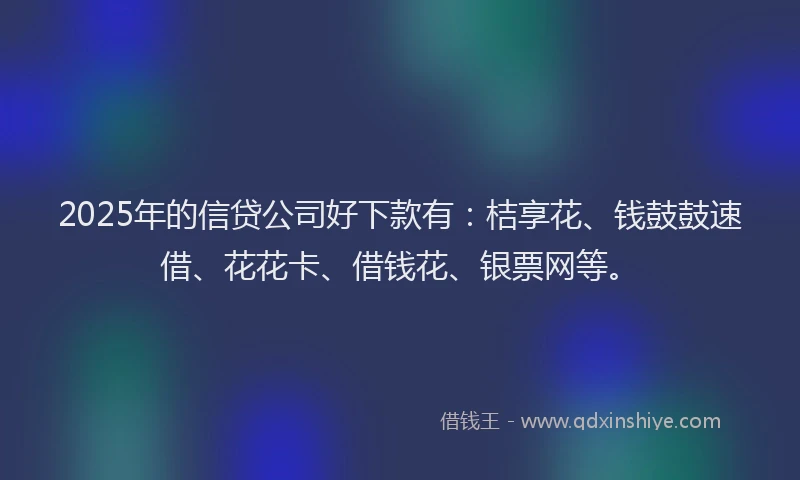 2025年的信贷公司好下款有：桔享花、钱鼓鼓速借、花花卡、借钱花、银票网等。