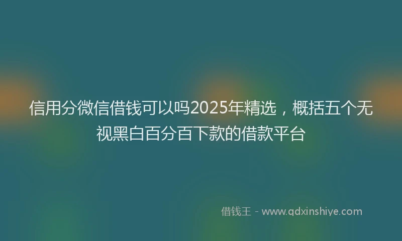 信用分微信借钱可以吗2025年精选，概括五个无视黑白百分百下款的借款平台