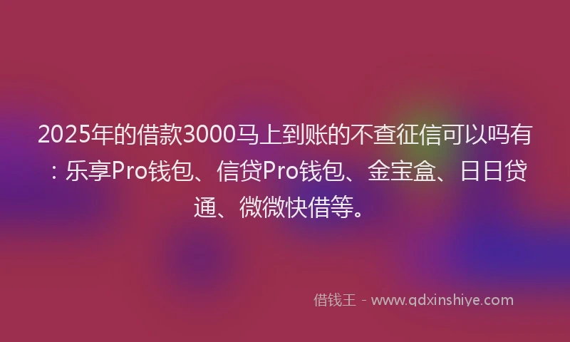 2025年的借款3000马上到账的不查征信可以吗有：乐享Pro钱包、信贷Pro钱包、金宝盒、日日贷通、微微快借等。