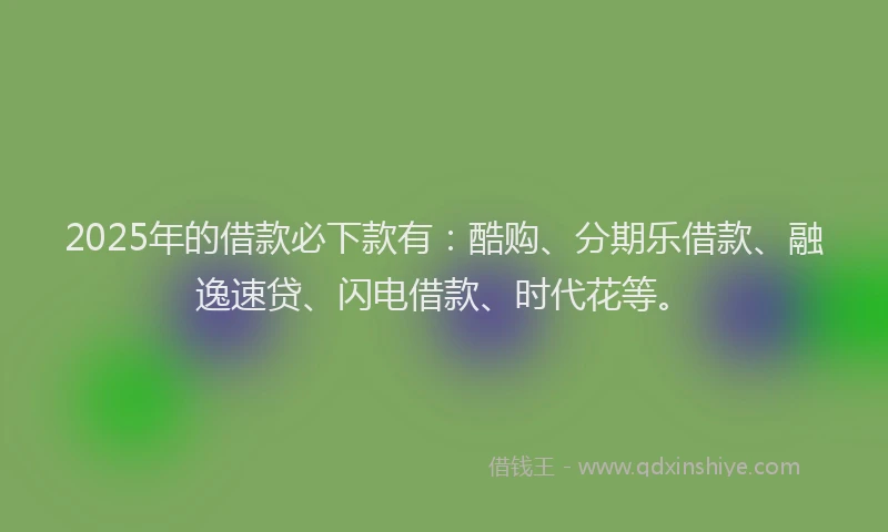 2025年的借款必下款有：酷购、分期乐借款、融逸速贷、闪电借款、时代花等。