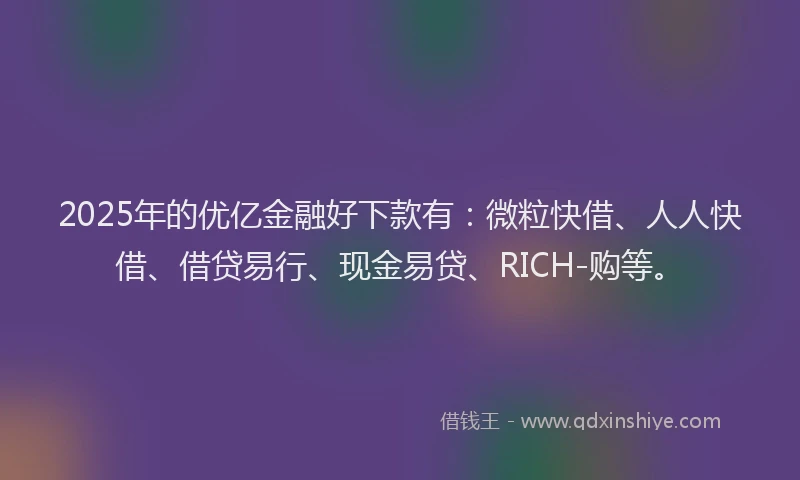 2025年的优亿金融好下款有：微粒快借、人人快借、借贷易行、现金易贷、RICH-购等。