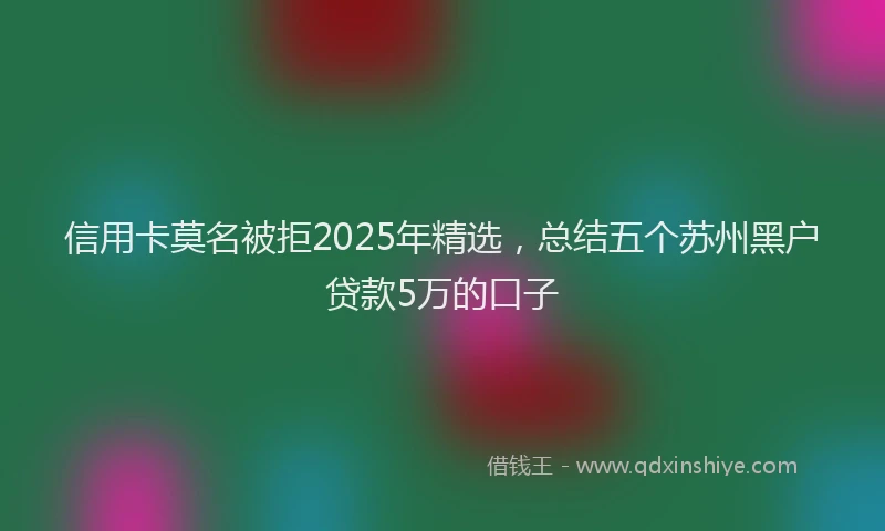 信用卡莫名被拒2025年精选，总结五个苏州黑户贷款5万的口子