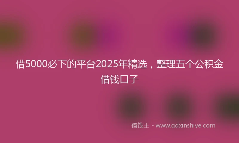 借5000必下的平台2025年精选，整理五个公积金借钱口子