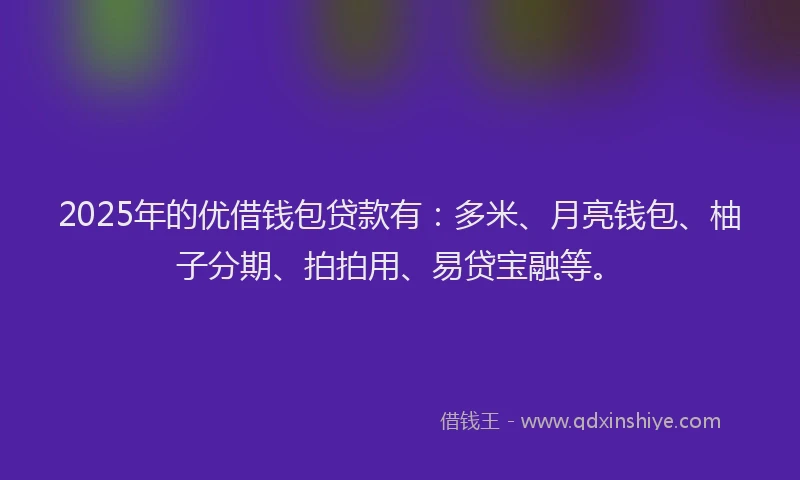 2025年的优借钱包贷款有：多米、月亮钱包、柚子分期、拍拍用、易贷宝融等。