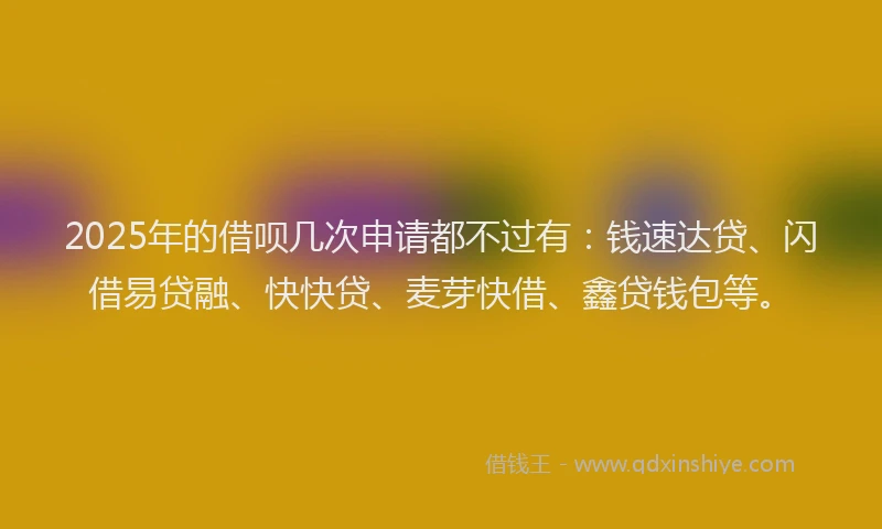2025年的借呗几次申请都不过有：钱速达贷、闪借易贷融、快快贷、麦芽快借、鑫贷钱包等。