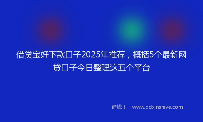 借贷宝好下款口子2025年推荐，概括5个最新网贷口子今日整理这五个平台