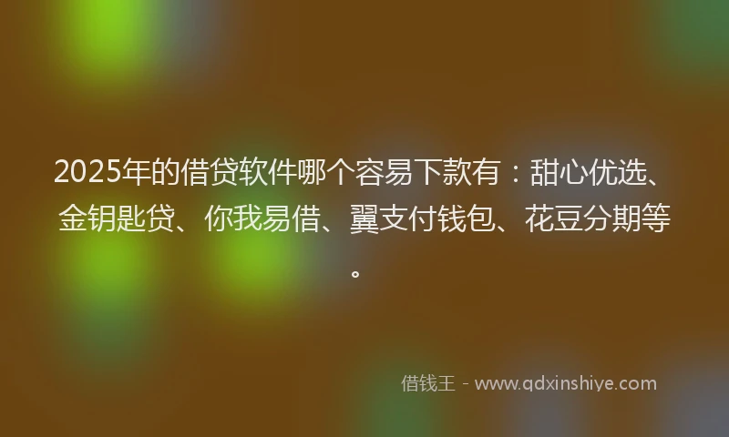2025年的借贷软件哪个容易下款有：甜心优选、金钥匙贷、你我易借、翼支付钱包、花豆分期等。