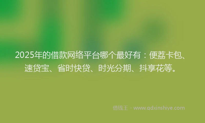 2025年的借款网络平台哪个最好有：便荔卡包、速贷宝、省时快贷、时光分期、抖享花等。