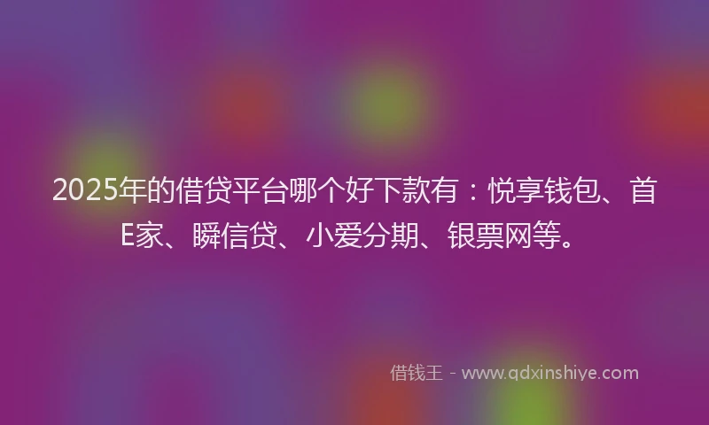 2025年的借贷平台哪个好下款有：悦享钱包、首E家、瞬信贷、小爱分期、银票网等。