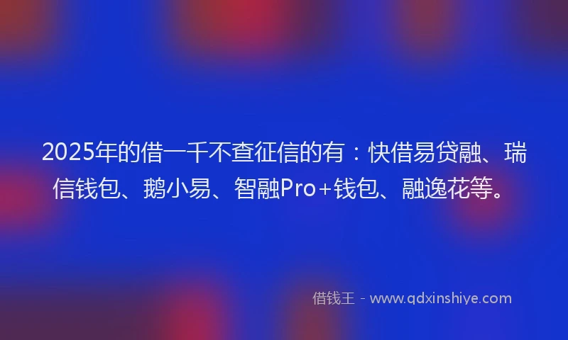 2025年的借一千不查征信的有：快借易贷融、瑞信钱包、鹅小易、智融Pro+钱包、融逸花等。