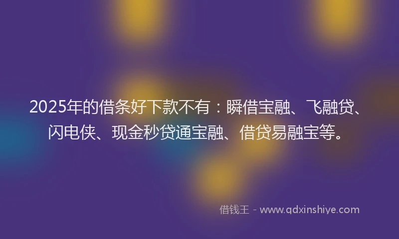 2025年的借条好下款不有：瞬借宝融、飞融贷、闪电侠、现金秒贷通宝融、借贷易融宝等。