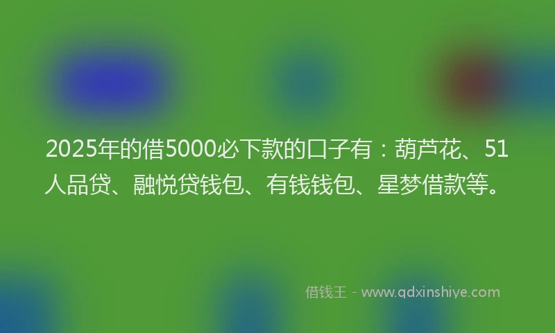 2025年的借5000必下款的口子有：葫芦花、51人品贷、融悦贷钱包、有钱钱包、星梦借款等。