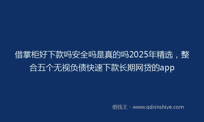 借掌柜好下款吗安全吗是真的吗2025年精选，整合五个无视负债快速下款长期网贷的app