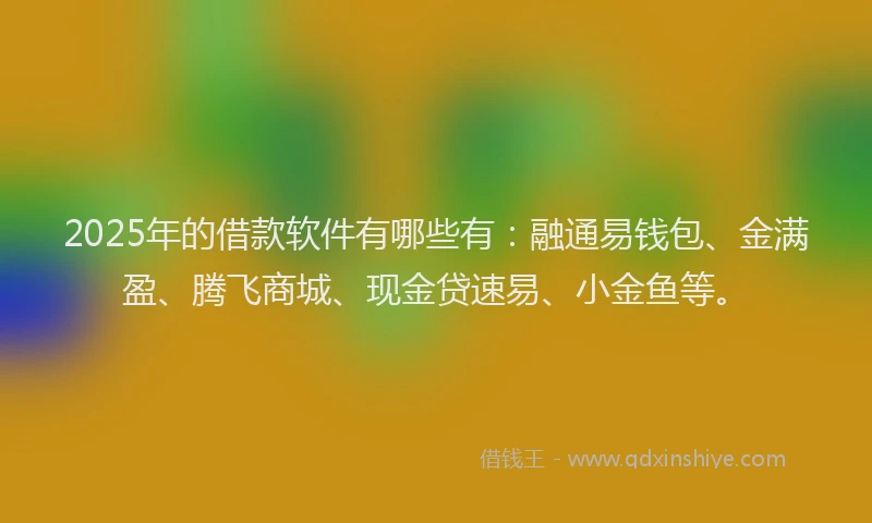 2025年的借款软件有哪些有：融通易钱包、金满盈、腾飞商城、现金贷速易、小金鱼等。
