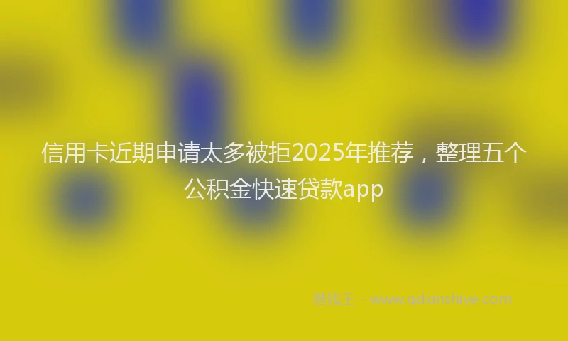 信用卡近期申请太多被拒2025年推荐，整理五个公积金快速贷款app